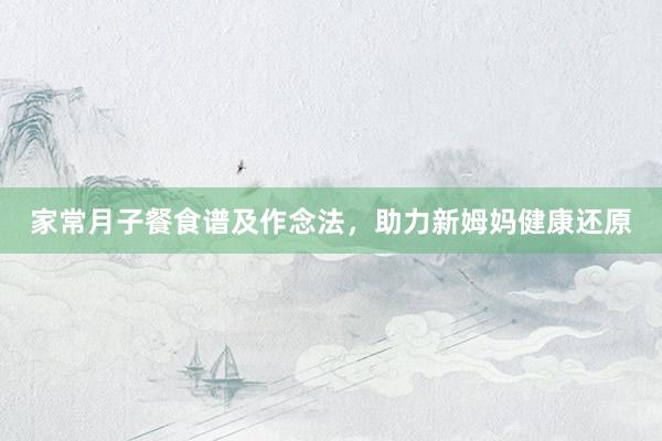 家常月子餐食谱及作念法，助力新姆妈健康还原