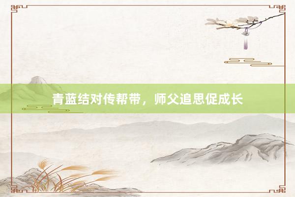 青蓝结对传帮带，师父追思促成长