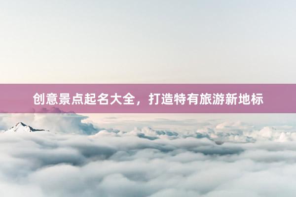 创意景点起名大全，打造特有旅游新地标