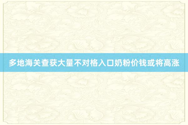 多地海关查获大量不对格入口奶粉价钱或将高涨