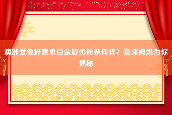 澳洲爱他好意思白金版奶粉奈何样？资深姆妈为你揭秘