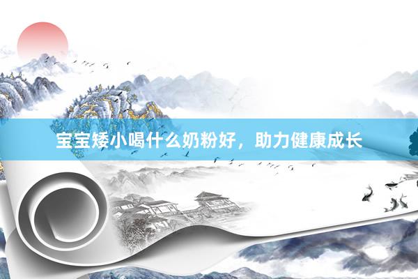 宝宝矮小喝什么奶粉好，助力健康成长